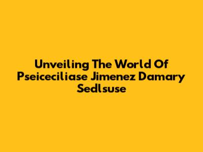 Unveiling The World Of Pseiceciliase Jimenez Damary Sedlsuse