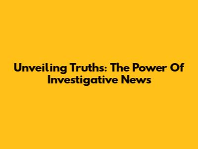 Unveiling Truths: The Power Of Investigative News