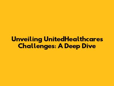 Unveiling UnitedHealthcare's Challenges: A Deep Dive