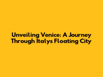 Unveiling Venice: A Journey Through Italy's Floating City