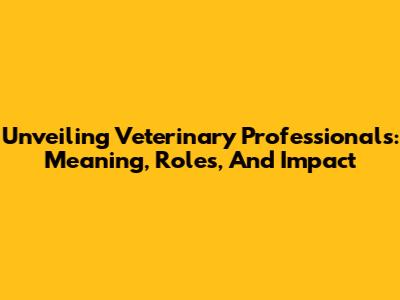 Unveiling Veterinary Professionals: Meaning, Roles, And Impact