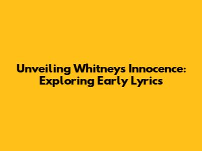 Unveiling Whitney's Innocence: Exploring Early Lyrics