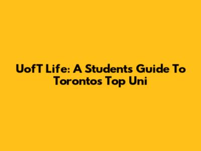 UofT Life: A Student's Guide To Toronto's Top Uni