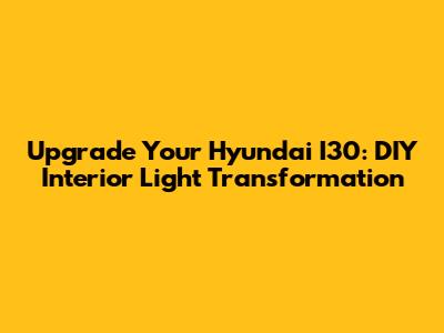 Upgrade Your Hyundai I30: DIY Interior Light Transformation