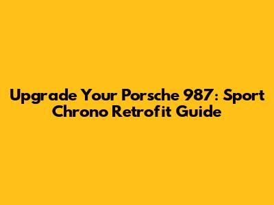 Upgrade Your Porsche 987: Sport Chrono Retrofit Guide