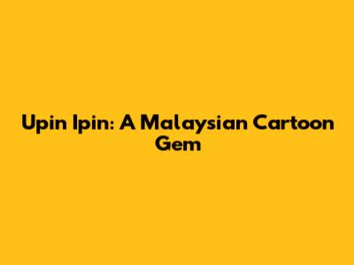 Upin Ipin: A Malaysian Cartoon Gem