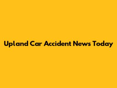 Upland Car Accident News Today