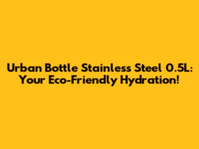 Urban Bottle Stainless Steel 0.5L: Your Eco-Friendly Hydration!