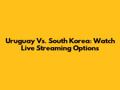 Uruguay Vs. South Korea: Watch Live Streaming Options