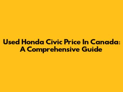 Used Honda Civic Price In Canada: A Comprehensive Guide