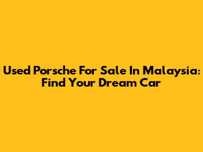 Used Porsche For Sale In Malaysia: Find Your Dream Car