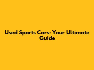 Used Sports Cars: Your Ultimate Guide