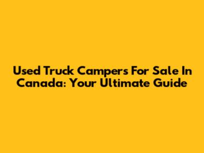 Used Truck Campers For Sale In Canada: Your Ultimate Guide