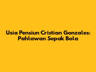Usia Pensiun Cristian Gonzales: Pahlawan Sepak Bola