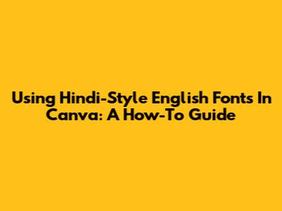 Using Hindi-Style English Fonts In Canva: A How-To Guide