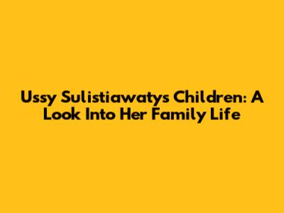 Ussy Sulistiawaty's Children: A Look Into Her Family Life