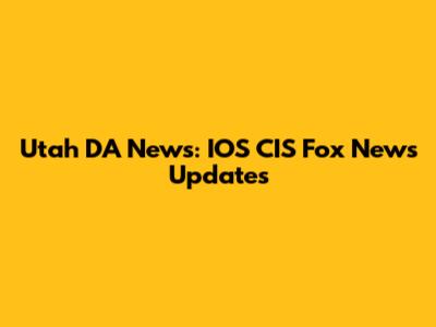 Utah DA News: IOS CIS Fox News Updates