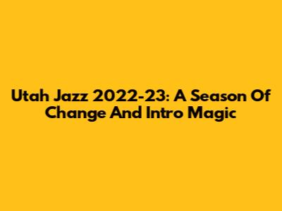 Utah Jazz 2022-23: A Season Of Change And Intro Magic