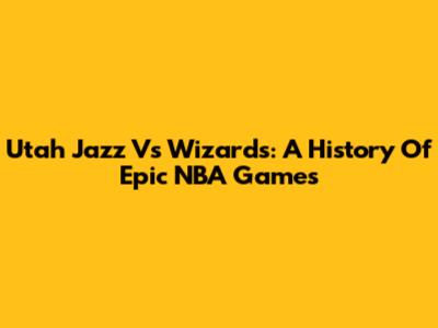 Utah Jazz Vs Wizards: A History Of Epic NBA Games