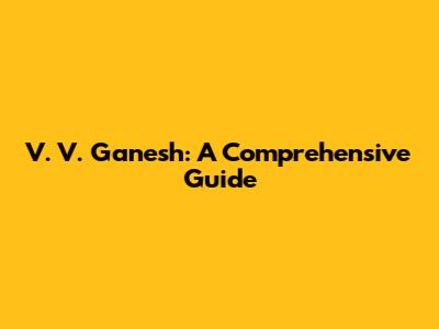 V. V. Ganesh: A Comprehensive Guide
