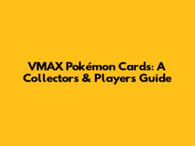 VMAX Pokémon Cards: A Collector's & Player's Guide
