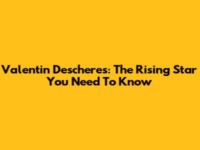 Valentin Descheres: The Rising Star You Need To Know