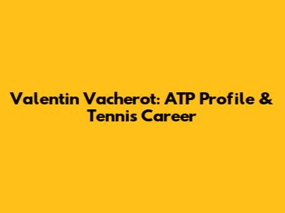 Valentin Vacherot: ATP Profile & Tennis Career