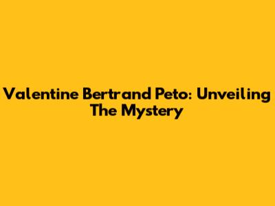 Valentine Bertrand Peto: Unveiling The Mystery