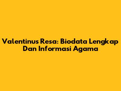 Valentinus Resa: Biodata Lengkap Dan Informasi Agama