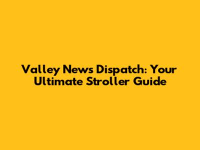 Valley News Dispatch: Your Ultimate Stroller Guide