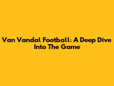 Van Vandal Football: A Deep Dive Into The Game