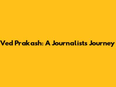 Ved Prakash: A Journalist's Journey