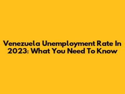 Venezuela Unemployment Rate In 2023: What You Need To Know