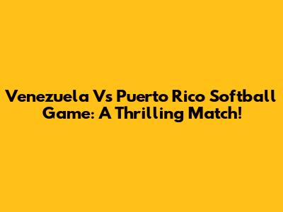 Venezuela Vs Puerto Rico Softball Game: A Thrilling Match!