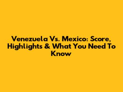 Venezuela Vs. Mexico: Score, Highlights & What You Need To Know