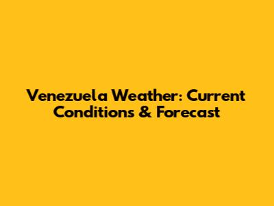 Venezuela Weather: Current Conditions & Forecast