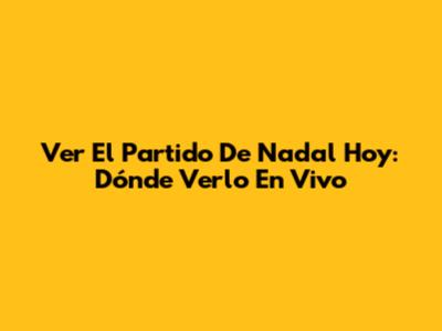 Ver El Partido De Nadal Hoy: Dónde Verlo En Vivo