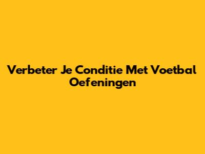 Verbeter Je Conditie Met Voetbal Oefeningen