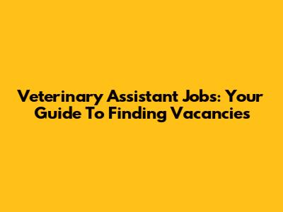 Veterinary Assistant Jobs: Your Guide To Finding Vacancies
