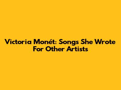 Victoria Monét: Songs She Wrote For Other Artists