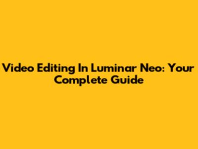 Video Editing In Luminar Neo: Your Complete Guide