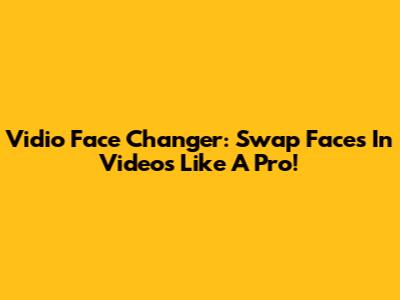Vidio Face Changer: Swap Faces In Videos Like A Pro!