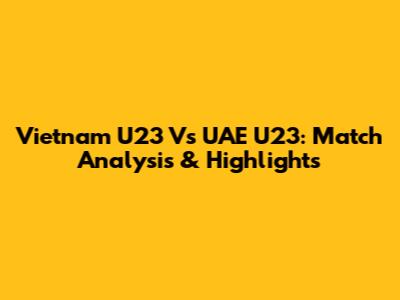 Vietnam U23 Vs UAE U23: Match Analysis & Highlights