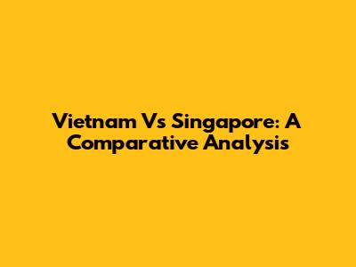 Vietnam Vs Singapore: A Comparative Analysis