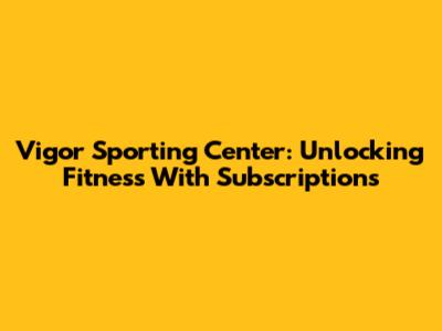 Vigor Sporting Center: Unlocking Fitness With Subscriptions
