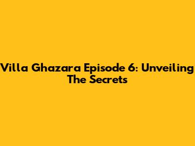 Villa Ghazara Episode 6: Unveiling The Secrets