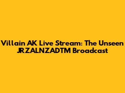 Villain AK Live Stream: The Unseen JRZALNZADTM Broadcast