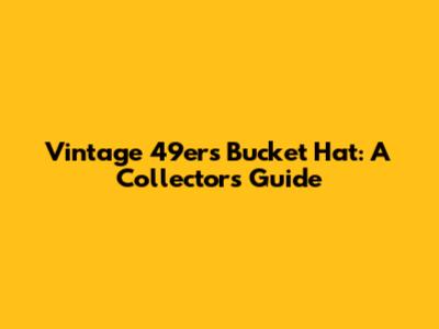 Vintage 49ers Bucket Hat: A Collector's Guide