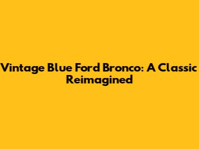 Vintage Blue Ford Bronco: A Classic Reimagined