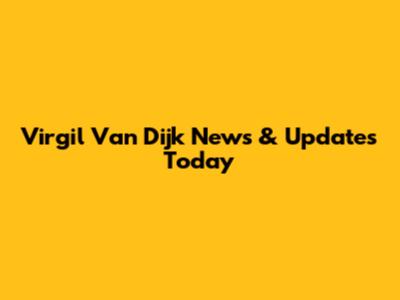 Virgil Van Dijk News & Updates Today